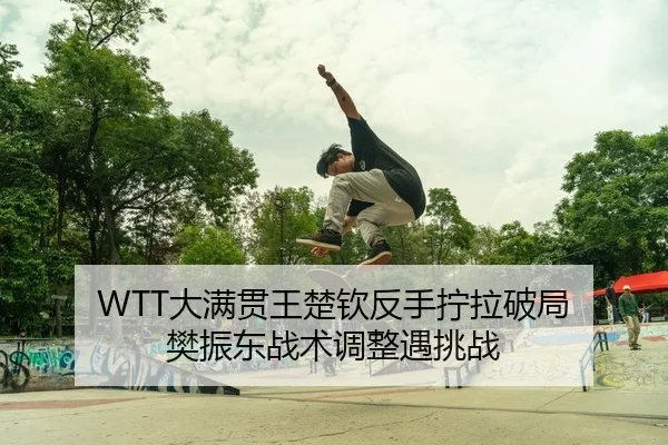 WTT大满贯王楚钦反手拧拉破局 樊振东战术调整遇挑战